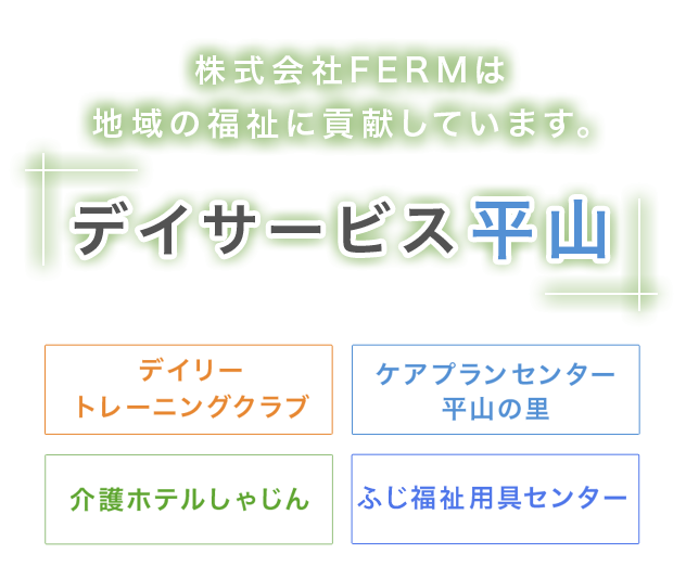 株式会社FERMは地域の福祉に貢献しています。/デイサービス平山/デイリートレーニングクラブ/ケアプランセンター平山の里/介護ホテルしゃじん/ふじ福祉用具センター